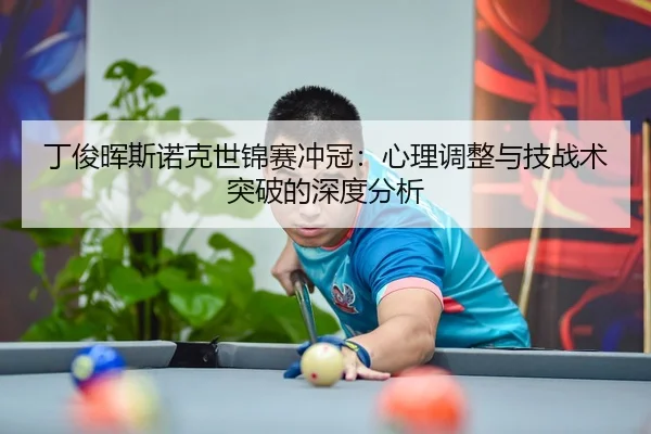 丁俊晖斯诺克世锦赛冲冠：心理调整与技战术突破的深度分析