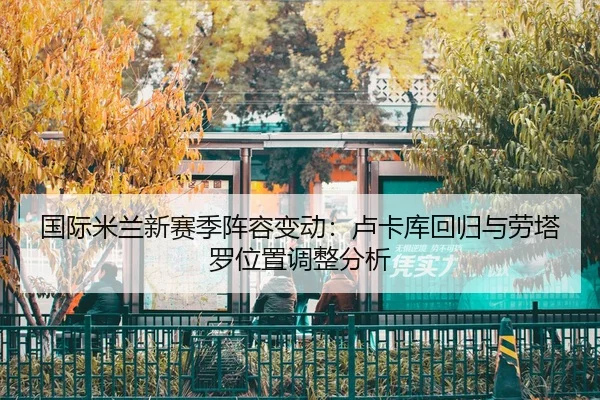 国际米兰新赛季阵容变动：卢卡库回归与劳塔罗位置调整分析