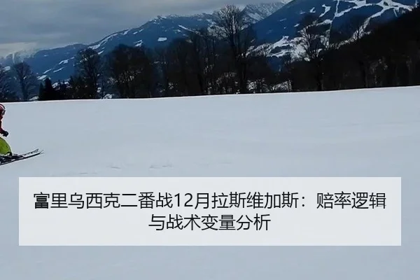 富里乌西克二番战12月拉斯维加斯：赔率逻辑与战术变量分析