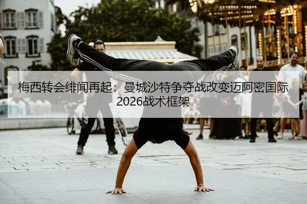 梅西转会绯闻再起：曼城沙特争夺战改变迈阿密国际2026战术框架